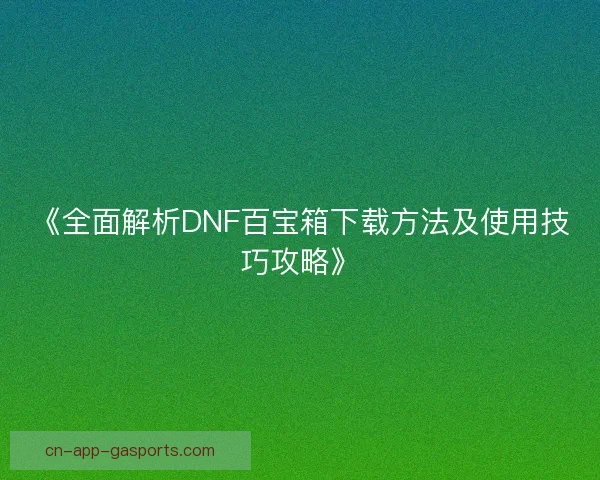 《全面解析DNF百宝箱下载方法及使用技巧攻略》 《全面解析DNF百宝箱下载方法及使用技巧攻略》