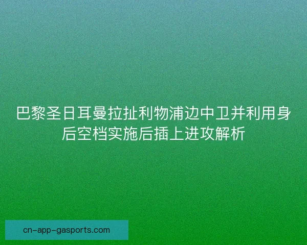 巴黎圣日耳曼拉扯利物浦边中卫并利用身后空档实施后插上进攻解析 巴黎圣日耳曼拉扯利物浦边中卫并利用身后空档实施后插上进攻解析