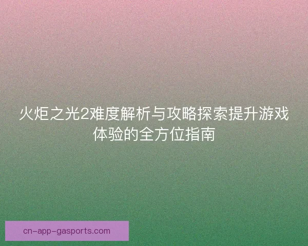 火炬之光2难度解析与攻略探索提升游戏体验的全方位指南 火炬之光2难度解析与攻略探索提升游戏体验的全方位指南