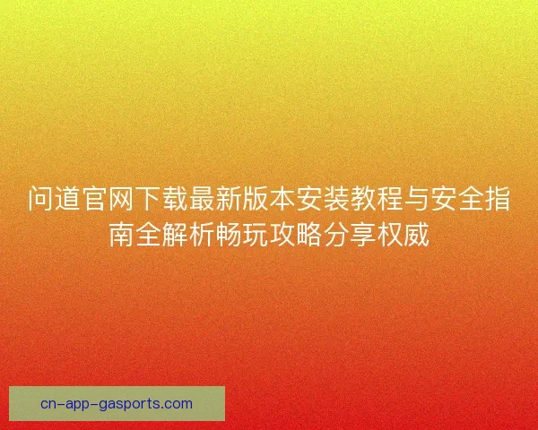 问道官网下载最新版本安装教程与安全指南全解析畅玩攻略分享权威