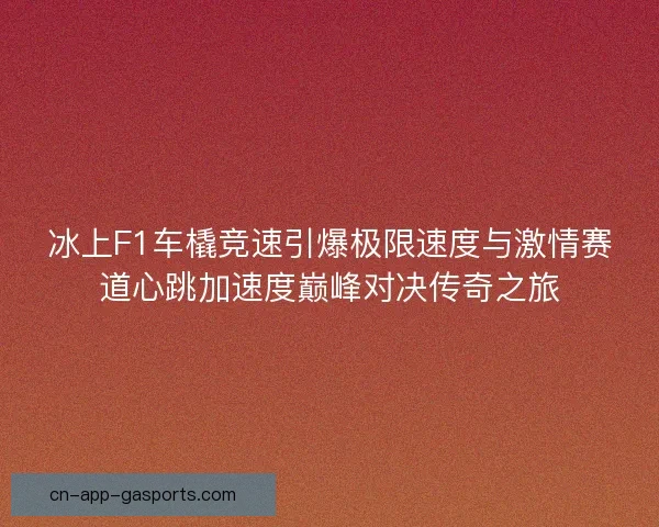冰上F1车橇竞速引爆极限速度与激情赛道心跳加速度巅峰对决传奇之旅