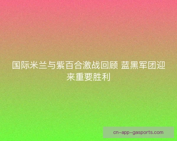 国际米兰与紫百合激战回顾 蓝黑军团迎来重要胜利