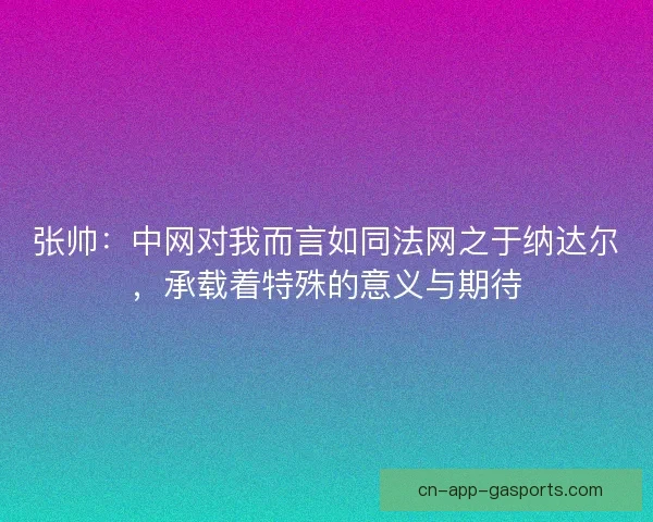 张帅：中网对我而言如同法网之于纳达尔，承载着特殊的意义与期待