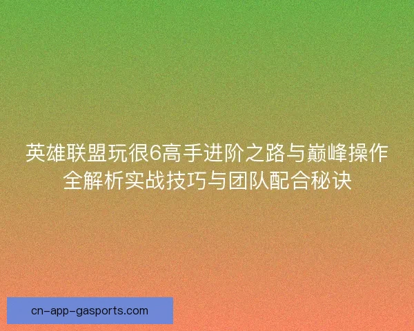 英雄联盟玩很6高手进阶之路与巅峰操作全解析实战技巧与团队配合秘诀