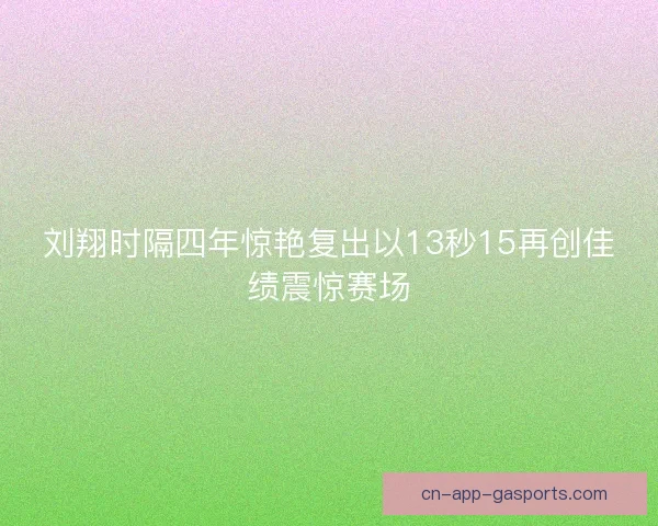 刘翔时隔四年惊艳复出以13秒15再创佳绩震惊赛场 刘翔时隔四年惊艳复出以13秒15再创佳绩震惊赛场