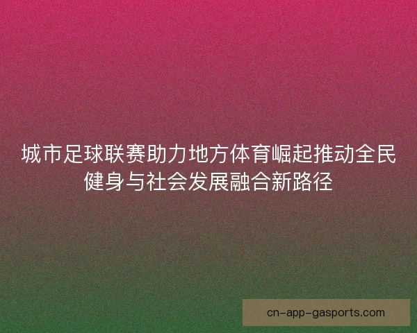 城市足球联赛助力地方体育崛起推动全民健身与社会发展融合新路径