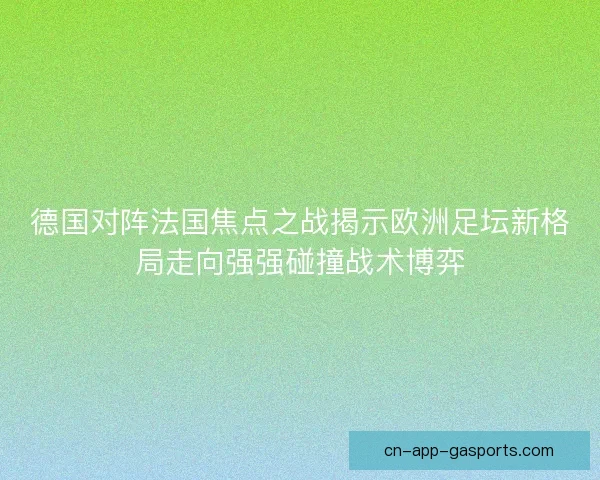 德国对阵法国焦点之战揭示欧洲足坛新格局走向强强碰撞战术博弈