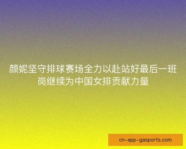 颜妮坚守排球赛场全力以赴站好最后一班岗继续为中国女排贡献力量