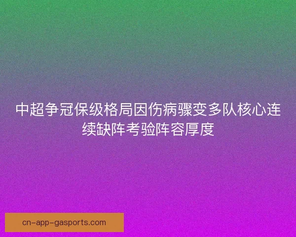 中超争冠保级格局因伤病骤变多队核心连续缺阵考验阵容厚度