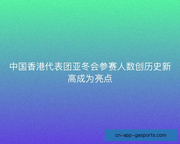 中国香港代表团亚冬会参赛人数创历史新高成为亮点 中国香港代表团亚冬会参赛人数创历史新高成为亮点