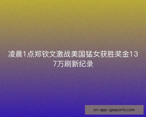 凌晨1点郑钦文激战美国猛女获胜奖金137万刷新纪录 凌晨1点郑钦文激战美国猛女获胜奖金137万刷新纪录