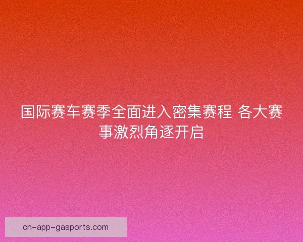 国际赛车赛季全面进入密集赛程 各大赛事激烈角逐开启 国际赛车赛季全面进入密集赛程 各大赛事激烈角逐开启
