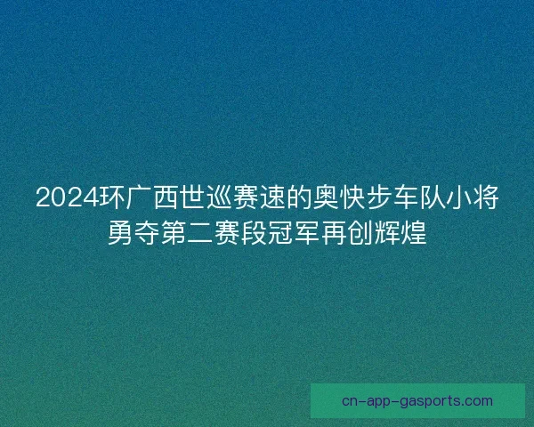 2024环广西世巡赛速的奥快步车队小将勇夺第二赛段冠军再创辉煌 2024环广西世巡赛速的奥快步车队小将勇夺第二赛段冠军再创辉煌