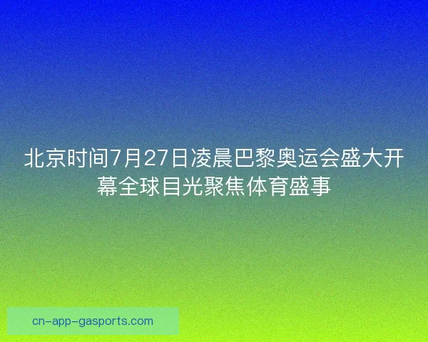 北京时间7月27日凌晨巴黎奥运会盛大开幕全球目光聚焦体育盛事 北京时间7月27日凌晨巴黎奥运会盛大开幕全球目光聚焦体育盛事