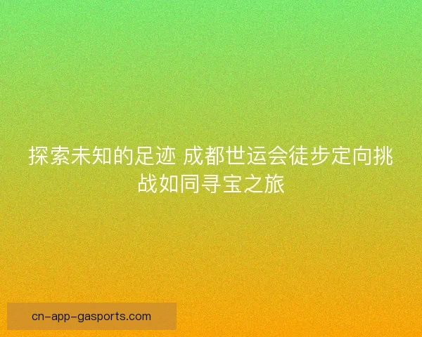 探索未知的足迹 成都世运会徒步定向挑战如同寻宝之旅