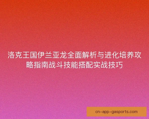洛克王国伊兰亚龙全面解析与进化培养攻略指南战斗技能搭配实战技巧