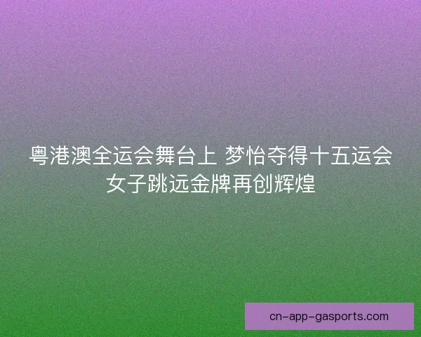 粤港澳全运会舞台上 梦怡夺得十五运会女子跳远金牌再创辉煌